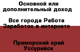 Основной или дополнительный доход - Все города Работа » Заработок в интернете   . Приморский край,Уссурийск г.